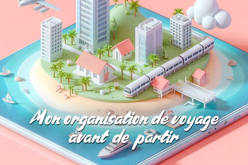 Mon organisation de voyage avant de partir